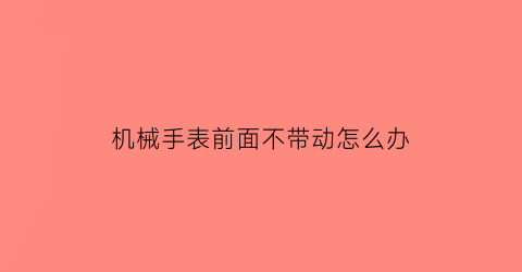 “机械手表前面不带动怎么办(机械表不摆动了)