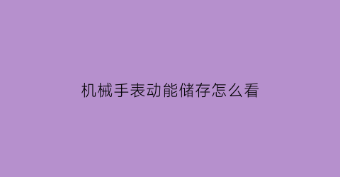 “机械手表动能储存怎么看(机械表动能储存是什么意思)