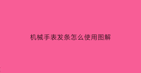 “机械手表发条怎么使用图解(机械表上发条往哪边拧)