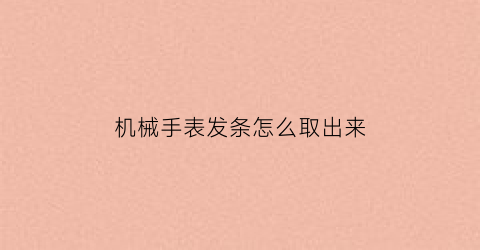 “机械手表发条怎么取出来(机械表的发条怎么取下来)