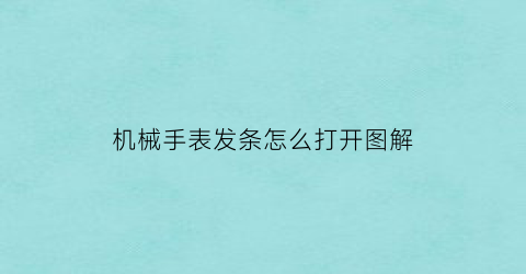 “机械手表发条怎么打开图解(机械表的发条是什么意思)