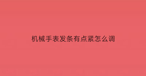 机械手表发条有点紧怎么调(机械表紧发条是往哪一个方向紧)