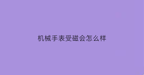 “机械手表受磁会怎么样(机械表受磁怎么处理)