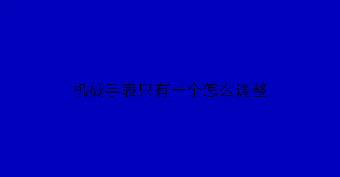 机械手表只有一个怎么调整(机械表只有一个旋钮)