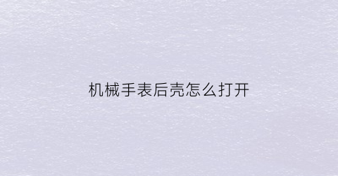 机械手表后壳怎么打开