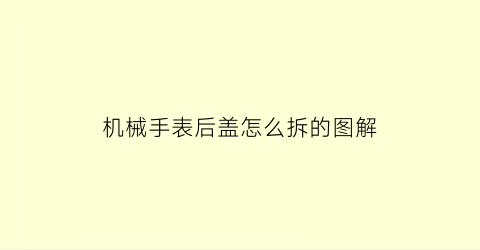 “机械手表后盖怎么拆的图解(机械手表后盖怎么拆的图解大全)