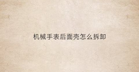 机械手表后面壳怎么拆卸