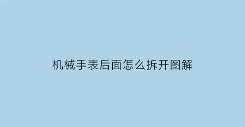 机械手表后面怎么拆开图解(机械手表后面怎么拆开图解大全)