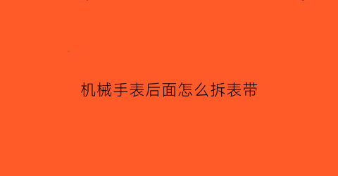 “机械手表后面怎么拆表带(如何拆机械手表后盖)