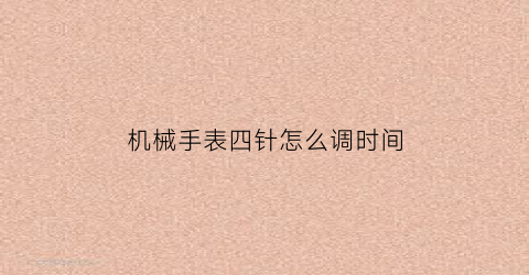 “机械手表四针怎么调时间(机械手表四针怎么调时间和日期)