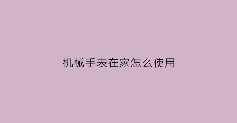 “机械手表在家怎么使用(机械手表在家怎么使用教程)