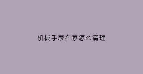 机械手表在家怎么清理