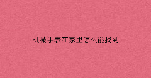 “机械手表在家里怎么能找到(机械表闲置怎么储存)