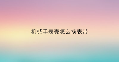 机械手表壳怎么换表带