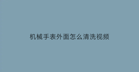 机械手表外面怎么清洗视频