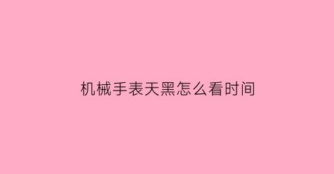 “机械手表天黑怎么看时间(机械表夜晚怎么看时间)