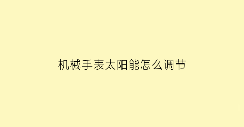 机械手表太阳能怎么调节(太阳能手表怎么调时间日期)