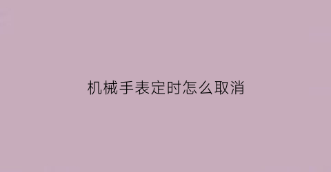 “机械手表定时怎么取消(机械表定时怎么关)