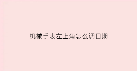 “机械手表左上角怎么调日期(机械手表左上角怎么调日期的)