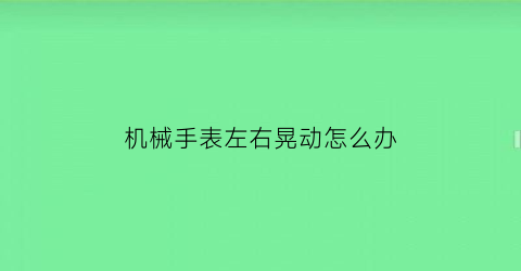 “机械手表左右晃动怎么办(机械手表左右晃动怎么办啊)