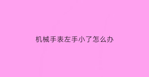 “机械手表左手小了怎么办(机械手表左手小了怎么办图解)