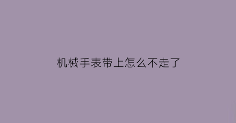 机械手表带上怎么不走了(机械表带在手上为什么会停顿呢)