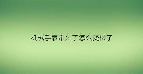 机械手表带久了怎么变松了(机械手表带久了怎么变松了呢)