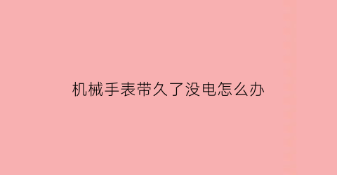 “机械手表带久了没电怎么办(机械表带久了经常停)