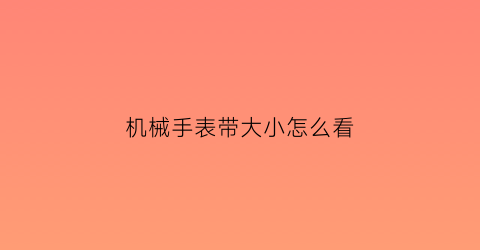 机械手表带大小怎么看(机械手表带大小怎么看尺寸)