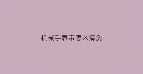 机械手表带怎么清洗(机械手表怎么清洗外壳)