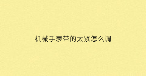 “机械手表带的太紧怎么调(机械表怎么紧表带)