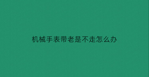 机械手表带老是不走怎么办(机械表带手上不走怎么回事)