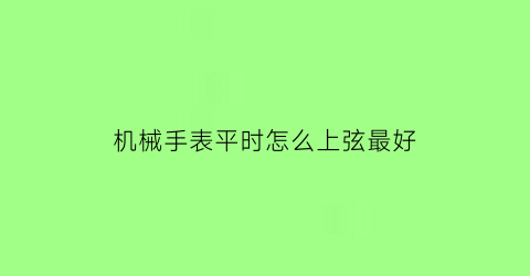 机械手表平时怎么上弦最好