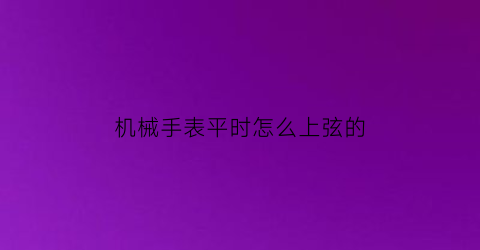 机械手表平时怎么上弦的