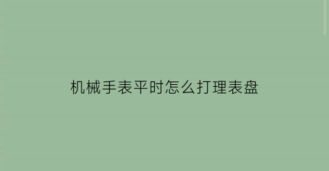 机械手表平时怎么打理表盘