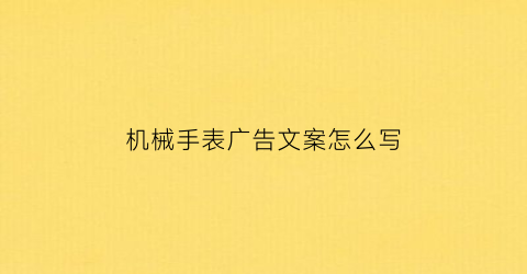 机械手表广告文案怎么写(机械表广告词)