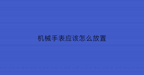 “机械手表应该怎么放置(机械手表怎么放置准确图解)