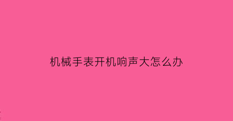 机械手表开机响声大怎么办