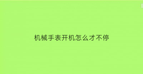 机械手表开机怎么才不停(机械表一不动就停了)