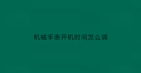 机械手表开机时间怎么调(机械手表开机时间怎么调整)