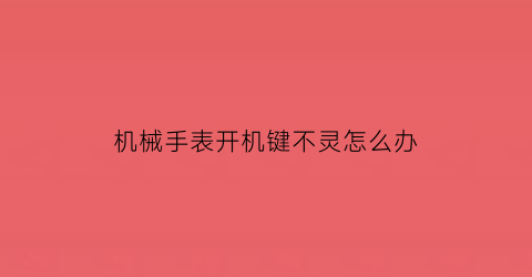 机械手表开机键不灵怎么办(机械表打不开怎么办)