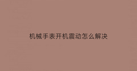 机械手表开机震动怎么解决(机械手表开机震动怎么解决视频)