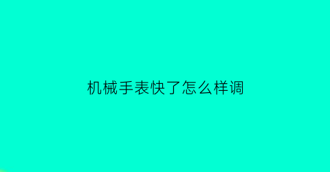 “机械手表快了怎么样调(机械表有点快怎么调)