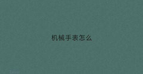 “机械手表怎么(机械手表怎么保养)