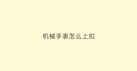 “机械手表怎么上扣(机械表扣合连接怎么打开)