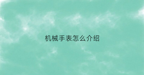 “机械手表怎么介绍(如何介绍机械表)