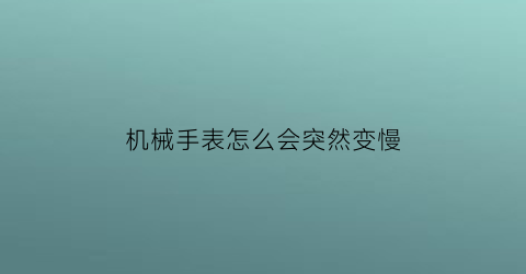 “机械手表怎么会突然变慢(为什么机械手表突然走得很快)