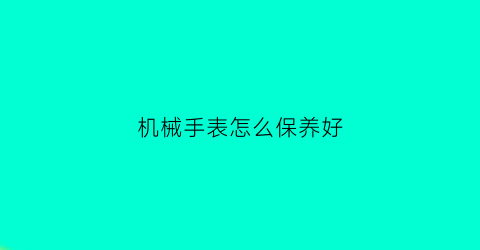 “机械手表怎么保养好(机械手表保养好不好用)