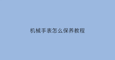 “机械手表怎么保养教程(机械手表怎么保养教程图解)