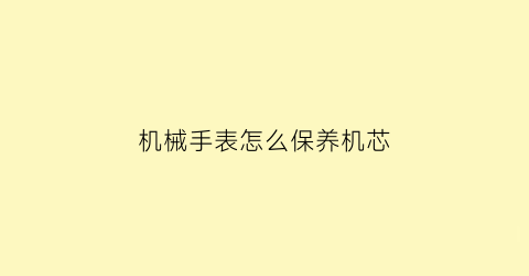 “机械手表怎么保养机芯(机械手表怎么保养机芯视频)